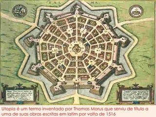 Utopia é um termo inventado por Thomas Morus que serviu de título a
uma de suas obras escritas em latim por volta de 1516
 