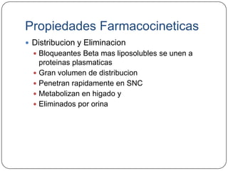 Propiedades Farmacocineticas
 Distribucion y Eliminacion
   Bloqueantes Beta mas liposolubles se unen a
    proteinas plasmaticas
   Gran volumen de distribucion
   Penetran rapidamente en SNC
   Metabolizan en higado y
   Eliminados por orina
 