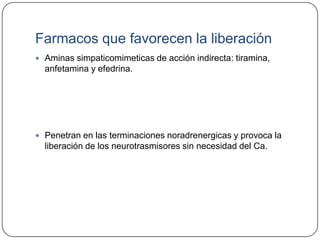 Farmacos que favorecen la liberación
 Aminas simpaticomimeticas de acción indirecta: tiramina,
  anfetamina y efedrina.




 Penetran en las terminaciones noradrenergicas y provoca la
  liberación de los neurotrasmisores sin necesidad del Ca.
 