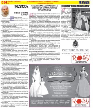 E
ANO 10 - Abril 2014 O INFORMATIVO OFICIAL DA FAMÍLIA DE MARICÁ
(8) www.culturarteen.comC 04
V
CONCURSO“MINHAMÃEÉUMAGATA”
Vocêtemumamãe
gatona? Então
inscreva ela no
concurso “MINHA
MÃE É UMA GATA”.
Para participar a
mamãeteráqueterno
mínimo35anosefilhos
denomínimo10anos.
A mamãe
vencedora receberá
presentes e um
belíssimo ensaio
fotográfico de ROSY
FOTOGRAFIAS.
O concurso será
por votação pela
internet no período de
15 a 25 de abril.
As inscrições
poderão ser feitas até o dia 12 de abril nas lojas ANTENADA,
AFRODITE e THE SECRET ou pelo telefone (21) 99281-4037
(PR Produções).
Excelentes prêmios para a mamãe vencedora, além de um
lindo book fotográfico oferecido por Rosy Festas e Eventos.
O BEM E O MAL
SOFRER
Era uma tarde de outono.
Em meio ao burburinho do cotidiano, uma jovem buscava
organizar seus pensamentos para então tranqüilizar a mente e
conseguir trabalhar.
Mas era tão difícil.
Por mais que buscasse organizar suas idéias, em poucos
instantesseupensamentovagavaentrelembrançaseaflições.
Desconcentrava-se e afligia-se.
Sentia vontade de sair correndo para longe.
No entanto, sabia que seu desconforto nada tinha a ver
com seu trabalho.
Alémdisso,nãoseriaumlugarqualquerquelhedevolveria
a serenidade perdida.
Era nisso que pensava quando olhou pela janela.
Nuvens espessas e escuras escondiam o sol.
As montanhas próximas pareciam ter sido engolidas por
densa névoa.
A luminosidade do dia dava lugar à certeza da tempestade
que não tardaria a cair.
Sentiu seu coração ainda mais pesado.
Eracomoseoseuestadodeespíritoestivesserepresentado
pelo cenário emoldurado na janela.
Quandoasprimeirasgotasdachuvacomeçaramaescorrer
pela vidraça ela sentiu-se mais infeliz.
Odesejodechorarsófoicontidopelapresençadoscolegas
de trabalho, alheios à sua dor.
Baixou novamente os olhos na tentativa de retomar o
trabalho quando encontrou, entre seus pertences, um
papelzinho impresso.
Era uma dessas curtas mensagens que se acham dentro
dos chamados “biscoitinhos da sorte”.
Era singelo, mas preciso: “depois da tempestade vem a
bonança.”
Reencontrar, naquele momento, quando a chuva caía
pesada,obilhetinhoquereceberaporacasodiasantes,parecia-
lhe mais do que uma simples coincidência.
Afinal, sentia-se em meio a uma tempestade.
Problemas sérios invadiam sua vida.
Era como se uma enxurrada estivesse arrastando para
longe dela sua paz e sua felicidade.
Olhou novamente para o pequeno papel e o releu.
No instante seguinte, olhou para fora.
Pensou:”para Deus nada é impossível.”
Cobriu o rosto com as mãos e fez uma breve, mas sincera
prece, rogando ao Pai força e coragem para prosseguir.
Sentiu-se mais leve e acabou sendo envolvida, sutilmente,
pelo trabalho.
O telefone tocou, pessoas a chamaram para resolver
questõesprofissionais,eassimfoi.
Sem que percebesse, seus problemas pessoais cederam
lugar à concentração no trabalho que ha pouco lhe faltava.
Os minutos foram seguidos pelas horas. Quando, no final
da tarde, ela voltou seus olhos para fora não pôde conter o
espanto.
A chuva havia parado e o cenário era muito diferente: o
céu, banhado por intensa luz do sol, não tinha nuvens.
As montanhas, antes ocultas pela neblina, agora tinham
seus contornos bem definidos.
Naquele momento, uma colega aproximou-se e disse-lhe:
“quem diria, não?
Depois da chuva que caiu no começo da tarde, um final de
dia ensolarado como esse!”
E completou, sorrindo: “para Deus nada é impossível!”
A jovem sorriu, sentindo o ânimo renovado, e pensou:
“realmente, para Deus tudo é possível.”
***
O amor de Deus é uma presença constante na vida de
cada um de nós.
Enlevados pela alegria ou arrasados pelo sofrimento, por
vezes, esquecemo-nos disso. No entanto, em momento algum
Ele nos esquece, ou abandona.
U
Fotografias e Filmagens
99184-5871 / 3731-1767
Uma equipe de repórteres da revista VEJA, esquadrinhou o fluxo
de empregos formal em cada um dos municípios brasileiros e a partir
desse trabalho, foi elaborado um ranking de cidades que fogem à
regra da escassez de empregos bem remunerados. De acordo com a
lista,osmunicípiosdestacadosforamosqueestãomaiscriandovagas
de empregos, com salários beirando R$ 5 mil.
O resultado final considerou a perspectiva de manter o rtirmo de
contrataçõesem2014,semelhanteaobomdesempenhoobtidonoano
passado. Dessa lista, apareceram dez municípios onde os repórteres
visitaram cada um deles para traçar um paralelo, a fim de checar as
profissões mais procuradas, além de avaliar a qualidade de vida local,
de acordo com o IDH - Índice de Desenvolvimento Humano.
Os jornalistas constataram que trabalhadores de nível técnico,
engenheiros e médicos, são os profissionais que mais se destacaram
no ranking.
De acordo com dados do Cadastro Geral de Empregos e
Desempregados (CAGED), órgão do Ministério do Trabalho, nos
municípios considerados grandes centros, a taxa de empregos é uma
das mais baixas no último ano. Segundo o órgão, quando existe
emprego, o salário é baixo, girando em torno de dos salários mínimos
(R$ 1.448,00).
AexpansãodealgunsmunicípiospelointeriordoBrasil,ademanda
por mão de obra qualificada está em ascensão.
Os dez municípios que aparecem nas 10 páginas da revista,
esquadrinhado pela equipe da Veja, foram os seguintes:
1º ITABIRA (MG), 2º DOURADOS (MS), 3º TRÊS LAGOAS (MS), 4º
SAQUAREMA (RJ), 5º IPOJUCA (PE), 6º MARAGOJIPE (BA), 7º
ALTAMIRA(PA), 8º INDAIATUBA(SP), 9º VILAVELHA(ES) e em 10º
SÃO JOSÉ DO NORTE (RS).
SAQUAREMA É UM NOVO PÓLO DE INVESTIMENTOS
OnovopoloindustrialdeSaquarema,instaladonumaáreade640
milmetrosquadrados,recebeudezfábricasdosmaisvarriadossetores,
nosúltimosanos.
Osinvestimentosjámudaramoperfileconômicodacidade.
Ao todo, o município já emprega 1.500 pessoas, com previsão de
chegar a 5.000 funcionários, ultrapassando a prefeitura, que hoje
emprega 4.000 servidores.
SAQUAREMAÉ LOGOALI E ESTÁ
VIRANDO UM GRANDE PÓLO DE
INVESTIMENTOS
Fotografias e Filmagens
99184-5871 / 3731-1767
 