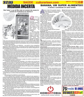 A
O
C 07ANO 10 - Abril 2014
(11)
O fato chamou a
atenção da
dermatologistaAnaPaula
de Sá Earp: alguns
pacientes têm
apresentado deficiência
de vitamina D – e um
numero bem maior, se
não chega a sofrer
desse problema, está
pelo menos com
insuficiência da
substância.
- Até pouco tempo
atrás, era considerado
normal no exame de
sangue o índice de 20
nanogramaspormililitro,
mas houve uma
orientação do Institute of
Medicine, dos Estados
Unidos,dequeseriaadequadomanteressenúmeroem30nanogramaspormililitro,embora
os benefícios não estejam ainda totalmente comprovados.Assim, a maioria dos laboratórios
vemclassificandoumíndicedemaisde30comosuficiente,entre20e30comoinsuficientee
menos de 20 como deficiente.
E temos vistos mais gente com deficiência, o que pode ter como conseqüência
osteoporose, afetar a saúde dos ossos – dizAna Paula, que tem se deparado com casos de
adolescentesquenãotomamsolepassammuitotempoemcasa,diantedevideogamese/ou
TV, com deficiência de vitamina D.
O assunto é cheio de variáveis e não há consenso. Há quem diga que não é possível
repor a substancia sem sol; e há quem garanta que basta tomar os suplementos.Tem quem
especifique o tempo que se deve tomar sol, semanalmente, para evitar o problemas; e tem
quem diga que isso varia muito, inclusive de acordo com a cor da pele. Por último, há quem
sugira o horário em que o sol é menos nocivo; e há quem diga que não adianta, porque a
síntese é ativada quando sol está mais forte. Mas é um consenso que o uso de filtro solar,
embora muito importante para prevenir câncer de pele, possa, sim em excesso, também ser
responsável pela falta de substância.
A dermatologista Carolina Pontes diz que o exagero de cuidados na exposição ao sol
afeta diretamente a absorção de vitamina D.
- O organismo acaba perdendo essa capacidade – diz a médica, que é uma das que
acreditam que isso pode ser compensado com reposição via oral e recomenda que os
pacientes se expunham ao sol, pelo menos 20 minutos, três vezes por semana – O horário
maiseficazéaomeio-dia,quandoosolestámaisativo,mastambémmuitoforte.Nessecaso,
omelhoréoptarpelochamadohoráriodebebê,antesdas10heapósas16h, principalmente
para pacientes com suspeita de carcinoma.
AsinstruçõesdeAnaPauladeSáEarpconfirmamboapartedasdicasdadermatologista
Carolina Pontes, mas há controvérsias.
- Não adianta se expor ao sol no horário em que ele está mais fraco, não resolve, porque
o que serve para a vitamina D são os raios UVB: tem que ser depois das 10h e antes das 16h
–dizAnaPaula,que,noentanto,tambémachapossívelresolveroproblemacomcomplemento
via oral.
AdermatologistaPaulaBellottitemopiniãodiferente:
- O Sol é essencial para a produção e absorção da vitamina D pelo organismo. O
consumodesuplementos,especialmenteporquemviveemcidadesenãopassamuitotempo
aoarlivre,ébom,masnãochegaaserideal.Osraiossolaressãoaliadosdasaúde,também
estão relacionados ao bem-estar e ao sistema imunológico. Basta saber como aproveitá-los
de forma responsável. Para ajudar o organismo, bastam 5 a 10 minutos de sol, duas a três
vezes por semana, evitando o período entre 10h e 16h.
A dermatologista Juliana Neiva alerta para os números:
- Estudos indicam que cerca de 40% da população brasileira tem deficiência de vitamina
D.Leiteesalmãosãoboasfontes,maséaexposiçãoaosolqueativaasíntese.Énecessária
uma exposição de braços ou pernas, por 15 minutos, três vezes por semana.
Mas, como não está fácil para ninguém chegar a um consenso, a dermatologista Ana
Paula de Sá Earp pondera:
- Não há uma tabela com o tempo de exposição solar que resolva o problema, porque
depende de fatores como latitude, longitude, cor da pele... Uma pessoa negra vai precisar de
muito mais sol que uma de pele clara, e os mais velhos têm menos capacidade de produzir
vitamina D. Não existe essa resposta padronizada.
Uma unanimidade, pelo menos, ajuda: pegar sol nos braços e no resto do corpo, com
filtro solar no rosto, já é suficiente para a cota de vitamina D necessária.
MEDIDAINCERTA
Vida ‘Indoor’ e uso de filtro solar em excesso são causas do
aumento de insuficiência de vitamina D
BANANA, UM SUPER ALIMENTO!!!
A banana é considerada um santa remédio
A banana contém três açúcares naturais -
sacarose,frutoseeglicose,combinadoscomfibra. A
banana dá uma instantânea e substancial
elevação da energia.
Pesquisas provam que apenas
duas bananas fornecem energia
suficiente para um treino de 90
minutos extenuantes. Não é
à toa que a banana é a fruta
número um dos maiores
atletas do mundo.
Mas energia não é a
únicaformadeumabanana
poder nos ajudar a manter
a forma. Pode também nos
ajudar a curar ou prevenir um
grande número de doenças.
Tornando-se uma obrigação adicionar a banana
à nossa dieta diária.
Depressão: De acordo com recente pesquisa
realizada pela MIND, entre pessoas que sofrem de
depressão, as pessoas se sentiam melhores após
tercomidoumabanana.Istoporqueabananacontém
triptofano, um tipo de proteína que o corpo converte
em seratonina, reconhecida por relaxar, melhorar o
seu humor e, geralmente, fazem você se sentir mais
feliz.
TPM: Esqueça as pílulas - coma uma banana. A
vitamina B6 regula os níveis de glicose no sangue,
que podem afetar seu humor.
Anemia: contendomuitoferro,bananasestimulama
produção de hemoglobina no sangue e ajudam nos
casos de anemia.
Pressão Arterial: Este fruto tropical é muito rico em
potássio,masreduzidoemsódio,tornando-aperfeita
para combater a pressão alta. Tanto é assim, que a
Food and DrugAdministration nos Estados Unidos,
permitiu que a indústria da banana oficialmente
informasse ao publico, que ao comer essa fruta, ela
poderá reduzir o risco de pressão alta e infarto.
Cérebro: 200estudantesdaescolaTwickenhamna
Inglaterra tiveram ajuda nos exames este ano,
comendo bananas no café da manhã, lanche e
almoço em uma tentativa de elevar sua capacidade
mental. A pesquisa mostrou que o elevado teor de
potássio na banana, pode ajudar a aprendizagem,
tornando os alunos mais alertas.
Constipação: com elevado teor de fibra, incluir
bananasnadietapodeajudaranormalizarasfunções
intestinais, ajudando a superar o problema sem
recorrer a laxantes.
Ressaca: uma das formas mais rápidas de curar
uma ressaca é fazer uma vitamina de banana,
adoçado com mel.Abanana acalma o estômago e,
com a ajuda do mel aumenta os níveis de açúcar no
sangue,enquantooleitesuavizaereidrataosistema.
Azia: elastêmefeitoantiácidonaturalnoorganismo,
por isso, se você sofre de azia, experimente comer
uma banana para aliviar.
Enjoo matinal: comer uma banana entre as
refeições ajuda a manter os níveis de açúcar no
sangue elevado e evita as náuseas.
Picadas de mosquito: antes do creme para picada
de inseto, experimente esfregar a zona afetada com
a parte interna da casca da banana. Muitas pessoas
acham excelentes para reduzir o inchaço e a
irritação.
Nervos: Bananassãoricasemvitaminasdocomplexo
B que ajuda a acalmar o sistema nervoso.Excesso de
peso e no trabalho? Estudos do Instituto de
PsicologianaÁustriamostramqueapressãono
trabalholevaàexcessivaingestãodealimentos
como chocolate e biscoitos. Estudando
5000 pacientes em hospitais,
pesquisadoresconcluíramqueos
maisobesoseramosquemais
sofriam de pressão alta e
ataques de ansiedade. O
relatório desse estudo,
concluiuque:paraevitarque
comamos biscoitos e doces
quando estamos ansiosos,
então é necessário que se coma
alimentos ricos em carboidratos a cada
duas horas para manter níveis estáveis de
açúcar no sangue, e é aí que entra a nossa querida
banana.
Úlceras: A banana é usada na dieta diária contra
desordens intestinais pela sua textura macia e
suavidade. É a única fruta crua que pode ser comida
sem desgaste em casos de úlcera crônica. Também
neutraliza a acidez e reduz a irritação, protegendo as
paredes do estômago.
Controle de temperatura: Muitas culturas vêem a
bananacomofruta‘refrescante’,quepodereduzirtanto
a temperatura física como emocional de mulheres
grávidas. Na Tailândia, por exemplo, as grávidas
comem bananas para os bebês nascerem com
temperatura baixa.
Seasonal Affective Disorder (SAD): a banana
auxilia os que sofrem SAD, porque contêm a vitamina
B6 e Triptofano, que nos acalma e nos faz ficar bem
humorados.
Fumar e Uso do Tabaco: As bananas podem ajudar
aspessoasquetentamdeixardefumar.Vitaminas-A,
B6 e B12, assim como o potássio e magnésio, ajudam
ocorpoarecuperardosefeitosdaretiradadanicotina.
Stress: O potássio é um mineral vital, que ajuda a
normalizar os batimentos cardíacos, levando oxigênio
ao cérebro e regula o equilíbrio de água no corpo.
Quando estamos estressados, nossa taxa metabólica
se eleva, reduzindo os níveis de potássio que podem
ser reequilibrado com a ajuda da banana, que é rica
empotássio.
Enfarto: de acordo com pesquisa publicado no New
England Journal of Medicine, comer bananas como
parte de uma dieta regular, pode reduzir o risco de
morte por enfarto em até 40%!
Verrugas: os interessados em alternativas naturais
juram que se quiser eliminar verrugas, pegar um
pedaço de casca de banana e colocá-lo sobre a
verruga, com o lado amarelo para fora. Segure
cuidadosamente a casca no local com esparadrapo!
Assim, a banana é um remédio natural para muitos
males. Quando você compará-lo com uma maçã, tem
quatro vezes mais proteínas, duas vezes mais
carboidratos,trêsvezesmaisfósforo,cincovezesmais
vitamina A e ferro e o dobro das outras vitaminas e
minerais. Também é rica em potássio e é um dos
alimentosmaisvaliososparanossasaúde.Entãotalvez
seja hora de mudar essa frase em inglês, tão
conhecida: 1 apple a day, keep the doctor away, e que
nós traduzindo deveríamos usar: ”Uma banana por
dia mantém o doutor sem freguesia!”
19 ANOS
9 ANOS
SAÚDE culturarteen.com
 