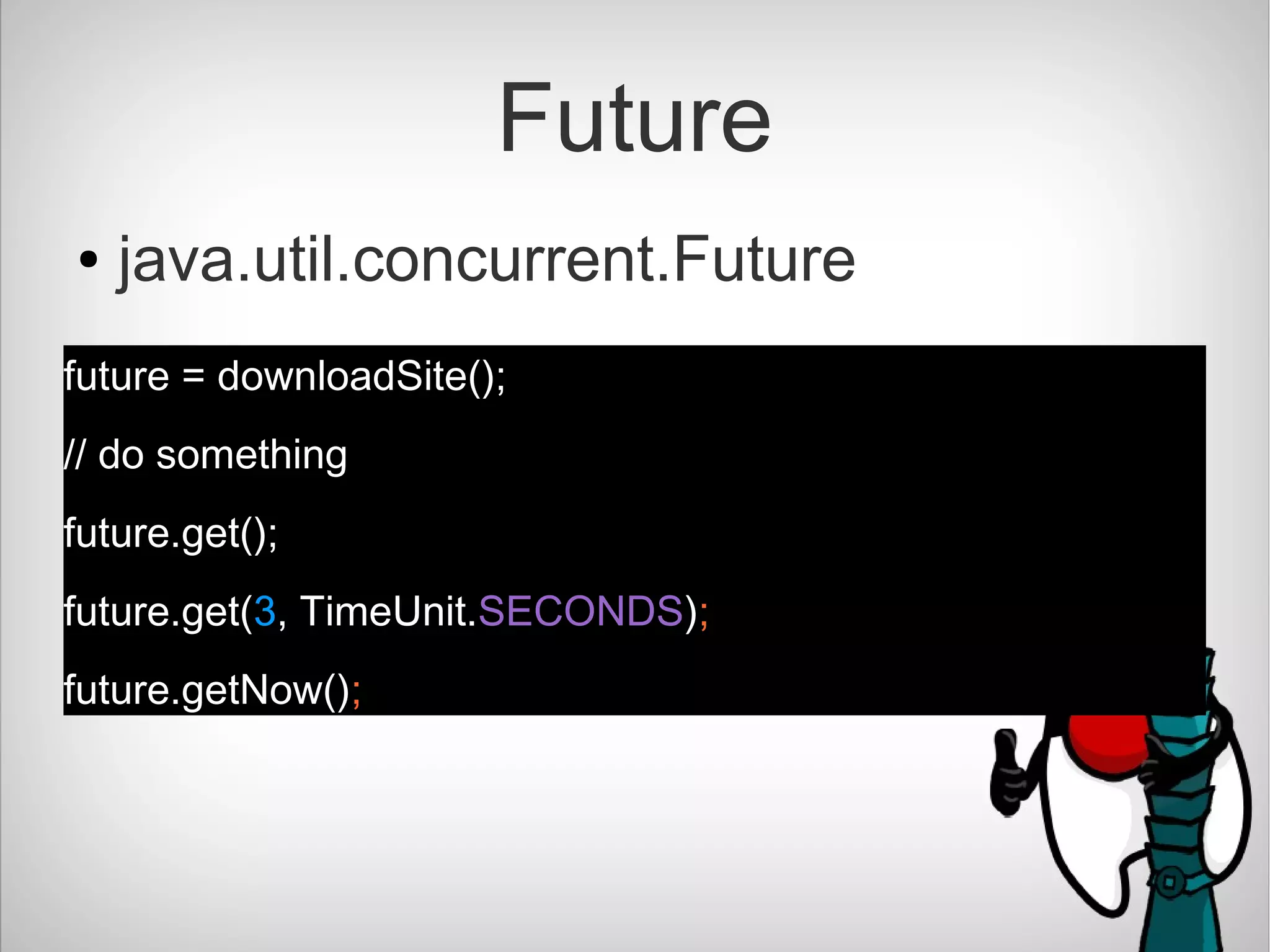 Future
● java.util.concurrent.Future
future = downloadSite();
// do something
future.get();
future.get(3, TimeUnit.SECONDS);
future.getNow();
 