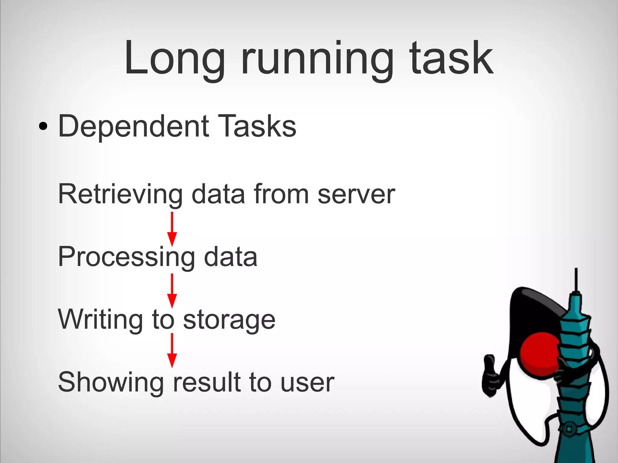 Long running task
● Dependent Tasks
Retrieving data from server
Processing data
Writing to storage
Showing result to user
 