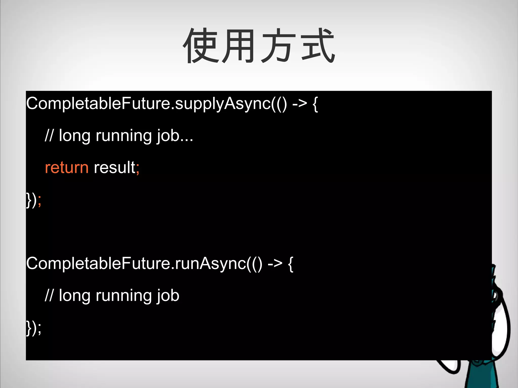 使用方式
CompletableFuture.supplyAsync(() -> {
// long running job...
return result;
});
CompletableFuture.runAsync(() -> {
// long running job
});
 