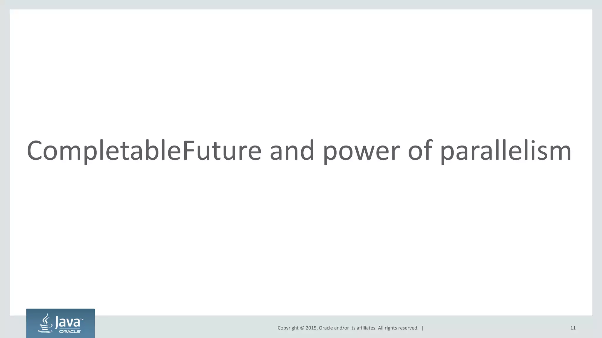 Copyright © 2015, Oracle and/or its affiliates. All rights reserved. |
CompletableFuture and power of parallelism
11
 