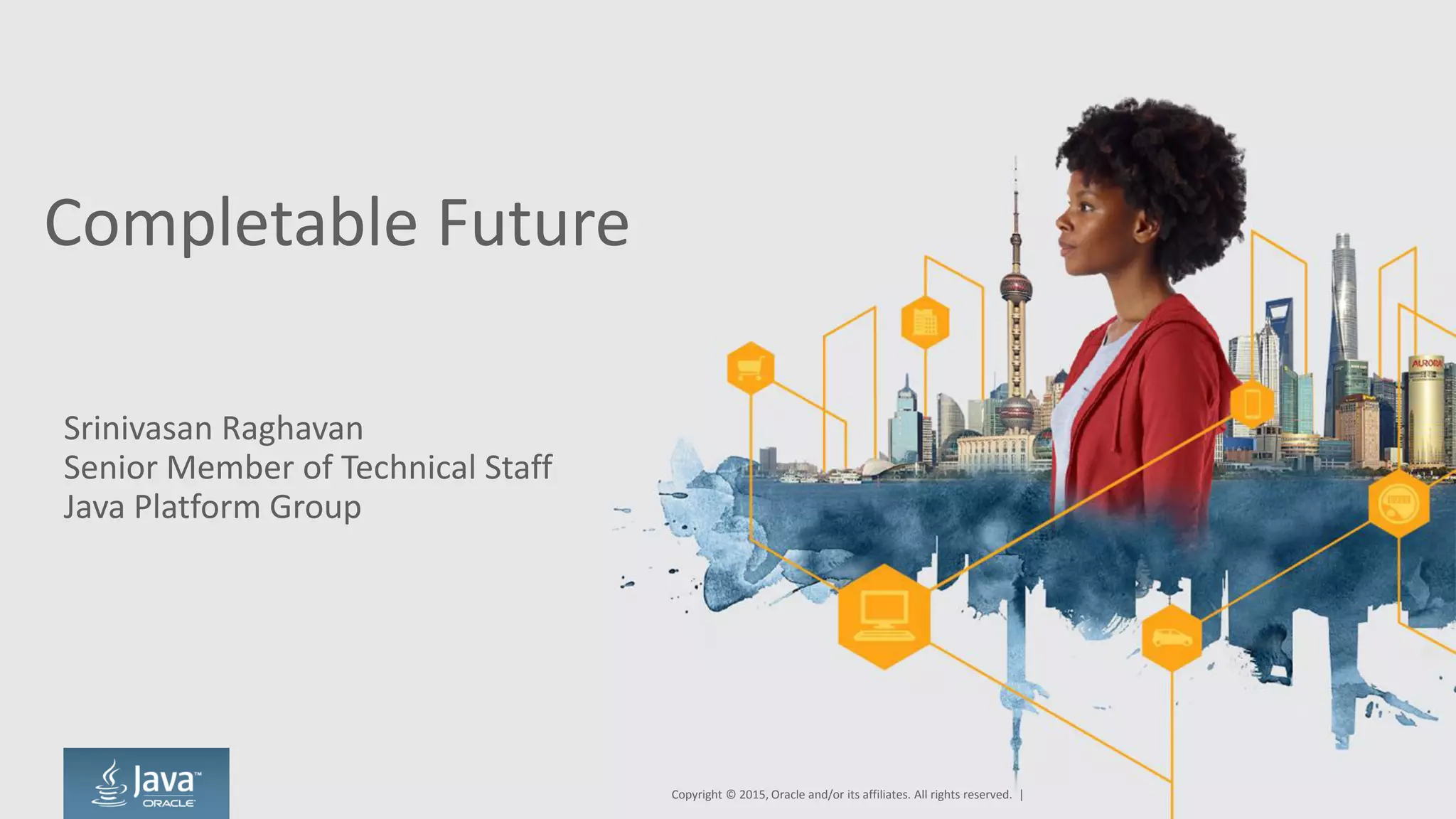 Completable Future
Srinivasan Raghavan
Senior Member of Technical Staff
Java Platform Group
Copyright © 2015, Oracle and/or its affiliates. All rights reserved. |
 