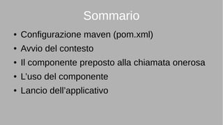 Sommario
● Configurazione maven (pom.xml)
● Avvio del contesto
● Il componente preposto alla chiamata onerosa
● L’uso del componente
● Lancio dell’applicativo
 