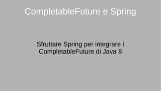 CompletableFuture e Spring
Sfruttare Spring per integrare i
CompletableFuture di Java 8
 