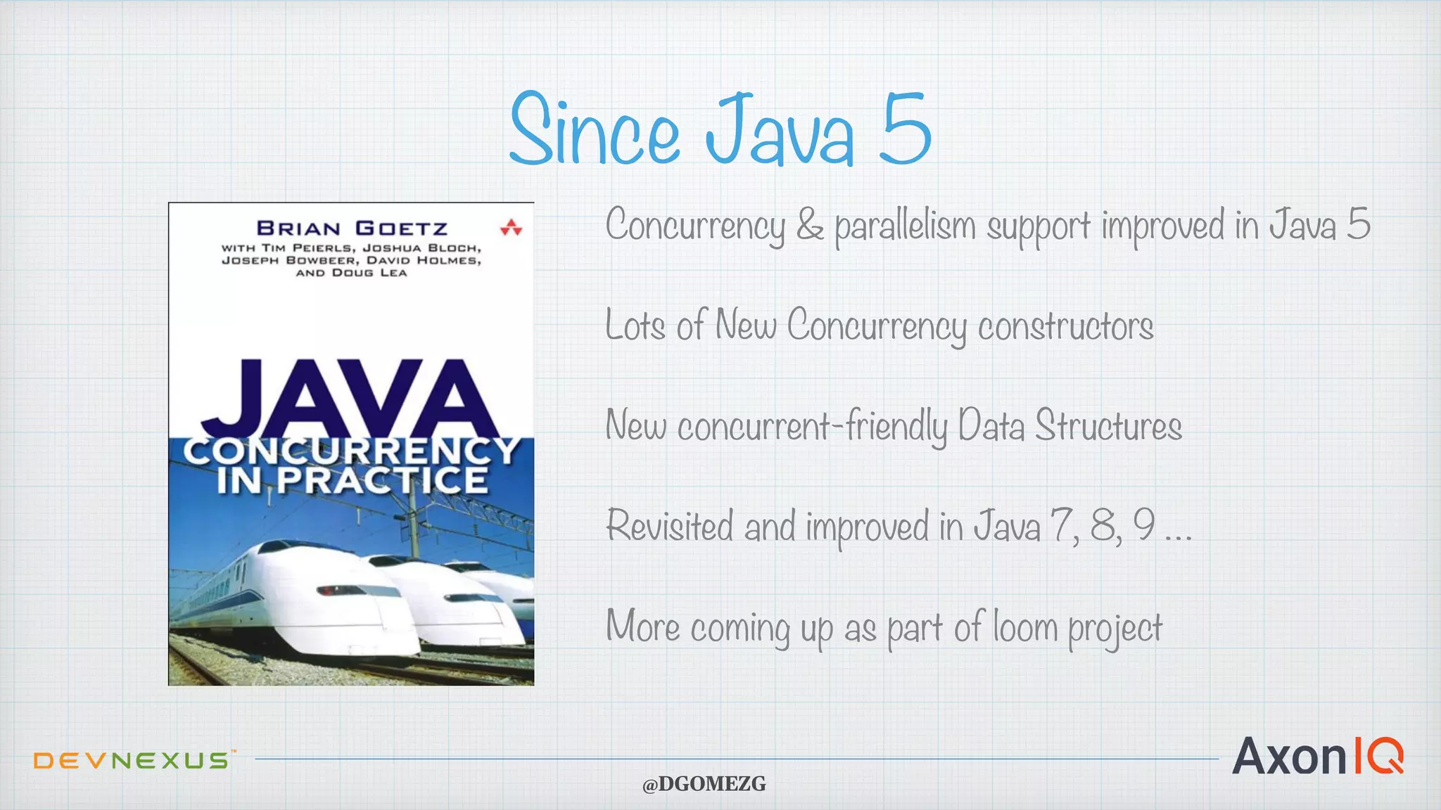 Since Java 5 Concurrency & parallelism support improved in Java 5 Lots of New Concurrency constructors New concurrent-friendly Data Structures Revisited and improved in Java 7, 8, 9 … More coming up as part of loom project @DGOMEZG 