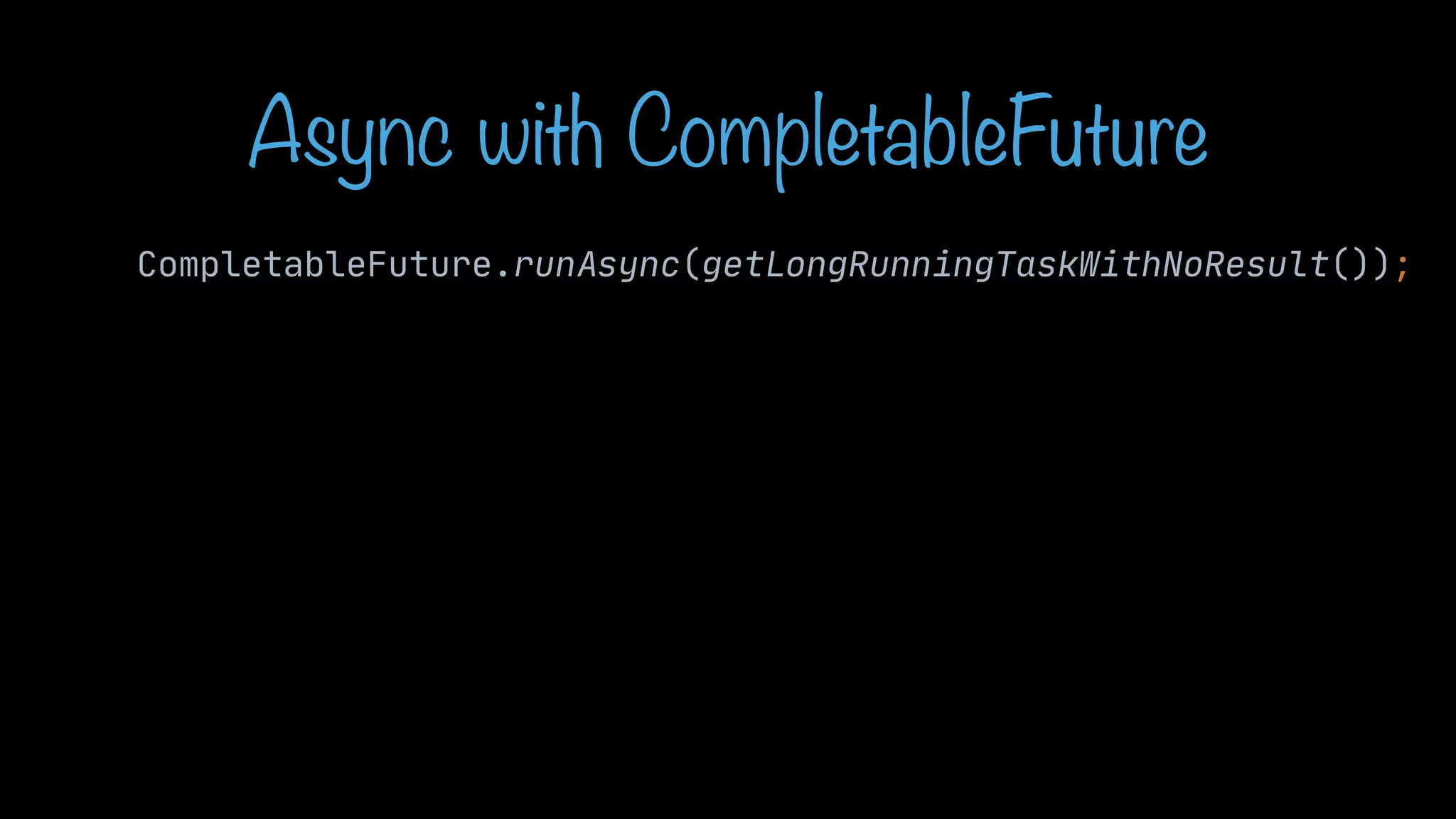 Async with CompletableFuture CompletableFuture.runAsync(getLongRunningTaskWithNoResult()); 