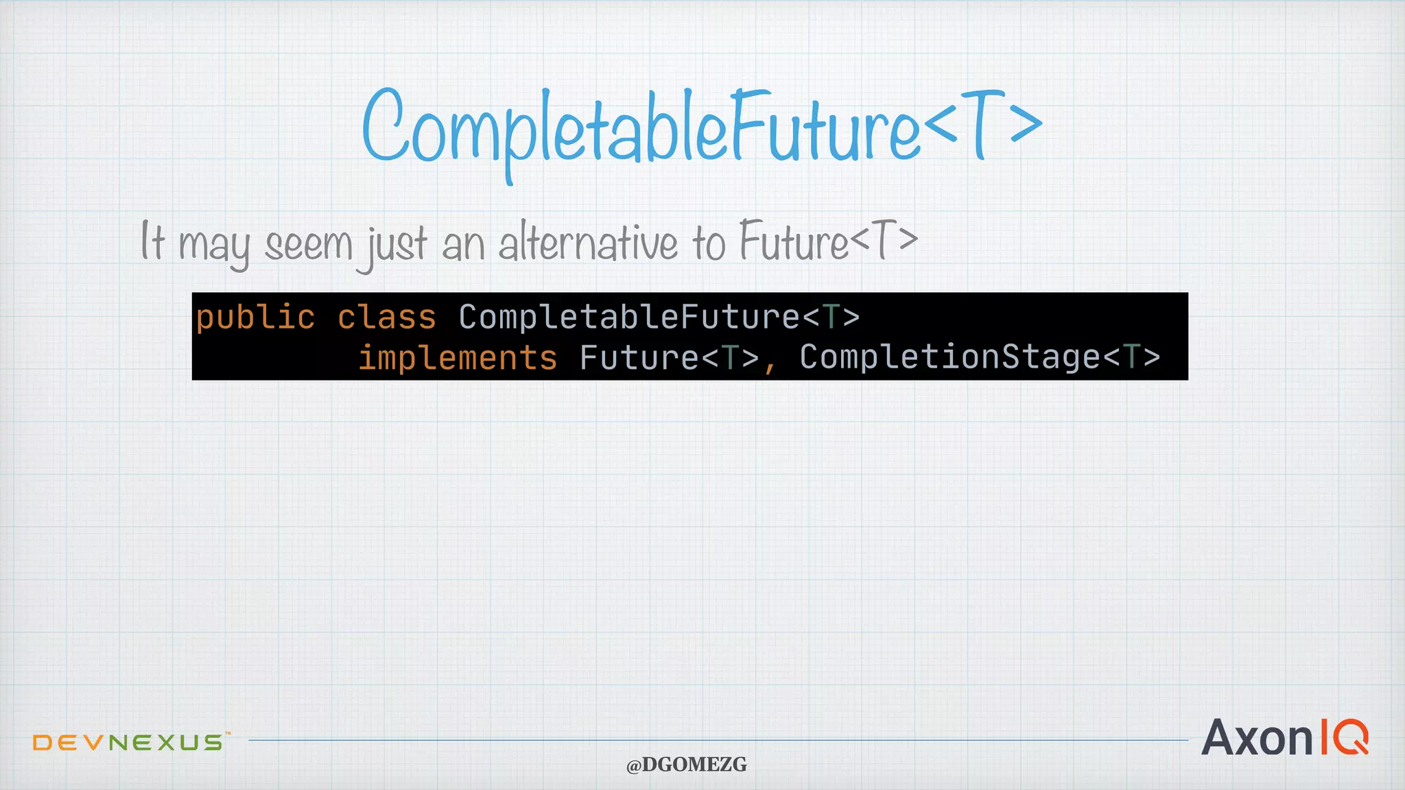CompletableFuture<T> It may seem just an alternative to Future<T> public class CompletableFuture<T> implements Future<T>, CompletionStage<T> CompletionStage<T> @DGOMEZG 