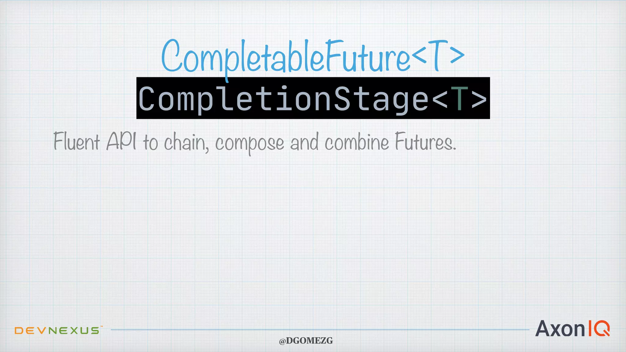 CompletionStage<T> CompletableFuture<T> Fluent API to chain, compose and combine Futures. @DGOMEZG 