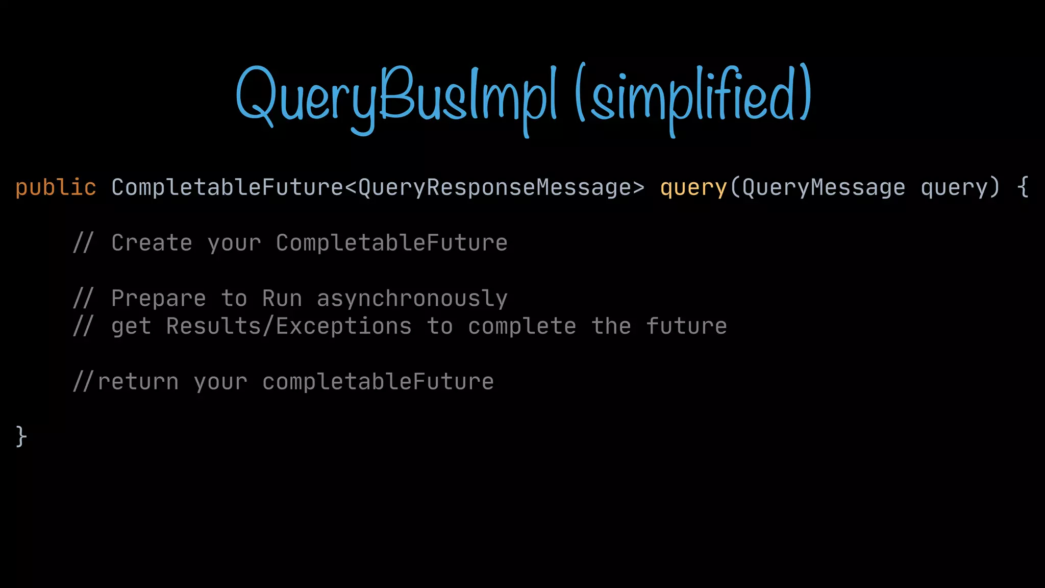 QueryBusImpl (simplified) public CompletableFuture<QueryResponseMessage> query(QueryMessage query) { / / Create your CompletableFuture / / Prepare to Run asynchronously / / get Results/Exceptions to complete the future / / return your completableFuture } 