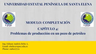 UNIVERSIDAD ESTATAL PENÍNSULA DE SANTA ELENA
MODULO: COMPLETACIÓN
CAPÍTULO 4:
Problemas de producción en un pozo de petróleo
Ing. Edison Andrés Brito A.
Email: ebrito@upse.edu.ec
Phone: 0981077721
 