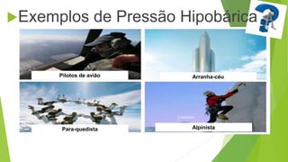 Continuar
Exemplos de Pressão Hipobárica
Alpinista
Pilotos de avião
Para-quedista
Arranha-céu
 