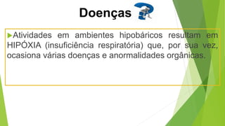 Atividades em ambientes hipobáricos resultam em
HIPÓXIA (insuficiência respiratória) que, por sua vez,
ocasiona várias doenças e anormalidades orgânicas.
Doenças
 