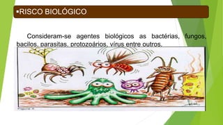 Consideram-se agentes biológicos as bactérias, fungos,
bacilos, parasitas, protozoários, vírus entre outros.
RISCO BIOLÓGICO
 