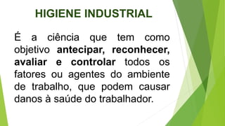 HIGIENE INDUSTRIAL
É a ciência que tem como
objetivo antecipar, reconhecer,
avaliar e controlar todos os
fatores ou agentes do ambiente
de trabalho, que podem causar
danos à saúde do trabalhador.
 