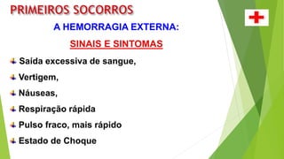 A HEMORRAGIA EXTERNA:
SINAIS E SINTOMAS
Saída excessiva de sangue,
Vertigem,
Náuseas,
Respiração rápida
Pulso fraco, mais rápido
Estado de Choque
 