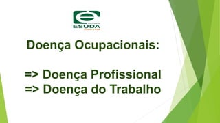 Doença Ocupacionais:
=> Doença Profissional
=> Doença do Trabalho
 