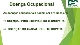 Doença Ocupacional
As doenças ocupacionais podem ser divididas em:
=> DOENÇAS PROFISSIONAIS OU TECNOPATIAS
=> DOENÇAS DO TRABALHO OU MESOPATIAS
 