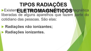 Existem dois tipos de radiação eletromagnética
liberadas de alguns aparelhos que fazem parte do
cotidiano das pessoas. São elas:
 Radiações não ionizantes;
 Radiações ionizantes.
TIPOS RADIAÇÕES
ELETROMAGNÉTICOS
 