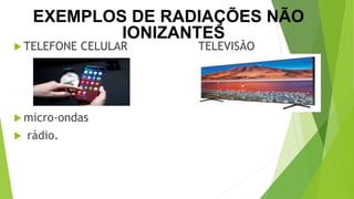  TELEFONE CELULAR TELEVISÃO
 micro-ondas
 rádio.
EXEMPLOS DE RADIAÇÕES NÃO
IONIZANTES
 