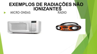  MICRO-ONDAS RÁDIO
EXEMPLOS DE RADIAÇÕES NÃO
IONIZANTES
 