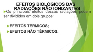 Os principais efeitos dessas radiações podem
ser divididos em dois grupos:
EFEITOS TÉRMICOS;
EFEITOS NÃO TÉRMICOS.
EFEITOS BIOLÓGICOS DAS
RADIAÇÕES NÃO IONIZANTES
 