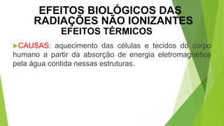 CAUSAS: aquecimento das células e tecidos do corpo
humano a partir da absorção de energia eletromagnética
pela água contida nessas estruturas.
EFEITOS TÉRMICOS
EFEITOS BIOLÓGICOS DAS
RADIAÇÕES NÃO IONIZANTES
 
