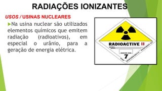 Na usina nuclear são utilizados
elementos químicos que emitem
radiação (radioativos), em
especial o urânio, para a
geração de energia elétrica.
CIÊNCIAS, 9º Ano
Efeitos do eletromagnetismo no cotidiano
USOS / USINAS NUCLEARES
RADIAÇÕES IONIZANTES
 
