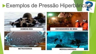 Continuar
Exemplos de Pressão Hiperbárica
MERGULHADORES
HOMENS RÃS ESCAVADORES DE MINA
METROVIÁRIOS
 