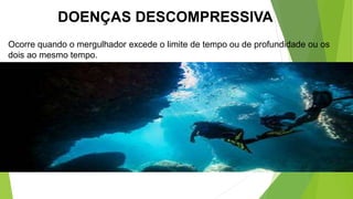 DOENÇAS DESCOMPRESSIVA
Ocorre quando o mergulhador excede o limite de tempo ou de profundidade ou os
dois ao mesmo tempo.
 