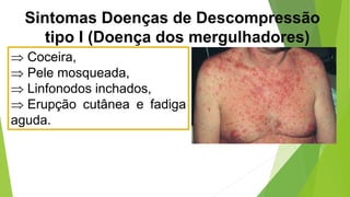  Coceira,
 Pele mosqueada,
 Linfonodos inchados,
 Erupção cutânea e fadiga
aguda.
Sintomas Doenças de Descompressão
tipo I (Doença dos mergulhadores)
 