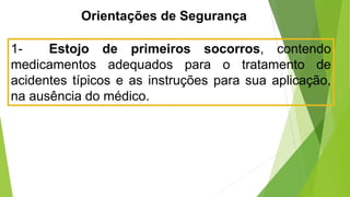 Orientações de Segurança
1- Estojo de primeiros socorros, contendo
medicamentos adequados para o tratamento de
acidentes típicos e as instruções para sua aplicação,
na ausência do médico.
 