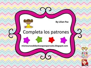 Completa los patrones
By Lilian Paz
misrecursosdidacticosparaparvulos.blogspot.com
 
