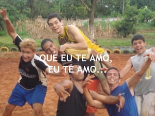 QUE EU TE AMO,  EU TE AMO... 