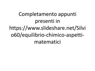 Completamento appunti
presenti in
https://www.slideshare.net/Silvi
o60/equilibrio-chimico-aspetti-
matematici
 