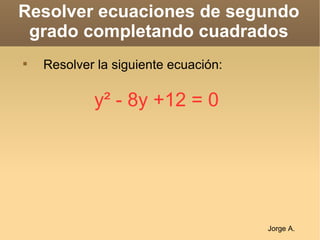 Resolver ecuaciones de segundo grado completando cuadrados ,[object Object],y²  - 8y +12 = 0 Jorge A. 