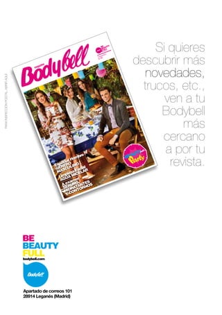 Si quieres 
descubrir más 
novedades, 
trucos, etc., 
ven a tu 
Bodybell 
más 
cercano 
a por tu 
revista. 
Limpieza Facial 
AGUA MICELAR 
A examen 
SERUMS, 
HIDRATANTES 
Y CONTORNOS 
Apartado de correos 101 
28914 Leganés (Madrid) 
Octubre 2013 
N. 105 
Especial Hombre 
GÉNERO 
MASCULINO 
