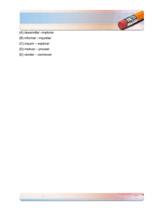(A) desarrollar –implorar
(B) informar - inquietar
(C) inquirir – explorar
(D) motivar – proveer
(E) vender – conmover




                            8
 