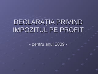 DECLARA ŢIA PRIVIND IMPOZITUL PE PROFIT - pentru anul 2009 - 