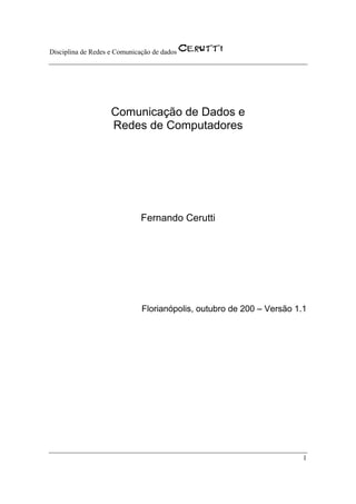 Disciplina de Redes e Comunicação de dados




                    Comunicação de Dados e
                    Redes de Computadores




                              Fernando Cerutti




                              Florianópolis, outubro de 200 – Versão 1.1




                                                                       1
 