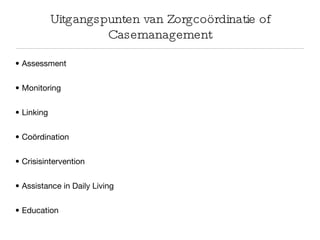 Uitgangspunten van Zorgcoördinatie of Casemanagement Assessment Monitoring Linking Coördination Crisisintervention Assistance in Daily Living Education 