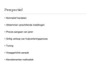 Perspectief Normatief handelen Afstemmen verschillende instellingen Proces aangaan van jaren Grillig verloop van hulpverleningsproces Tuning Vraaggerichte aanpak Kernelementen methodiek 