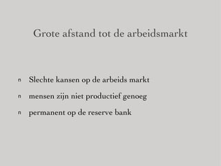 Grote afstand tot de arbeidsmarkt Slechte kansen op de arbeids markt mensen zijn niet productief genoeg permanent op de reserve bank 