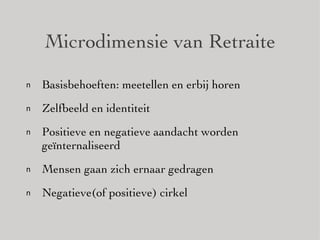 Microdimensie van Retraite Basisbehoeften: meetellen en erbij horen Zelfbeeld en identiteit Positieve en negatieve aandacht worden geïnternaliseerd Mensen gaan zich ernaar gedragen Negatieve(of positieve) cirkel 