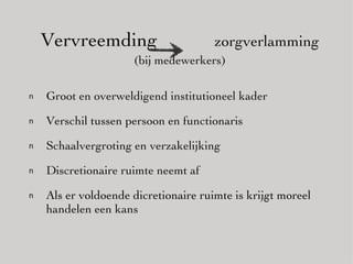 Vervreemding   zorgverlamming  (bij medewerkers) Groot en overweldigend institutioneel kader Verschil tussen persoon en functionaris Schaalvergroting en verzakelijking Discretionaire ruimte neemt af Als er voldoende dicretionaire ruimte is krijgt moreel handelen  een kans 