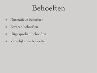 Behoeften Normatieve behoeften Ervaren behoeften Uitgesproken behoeften Vergelijkende behoeften 