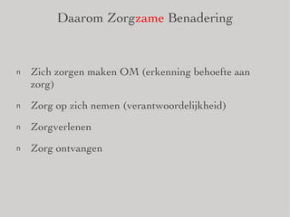Daarom Zorg zame  Benadering Zich zorgen maken OM (erkenning behoefte aan zorg) Zorg op zich nemen (verantwoordelijkheid) Zorgverlenen Zorg ontvangen 
